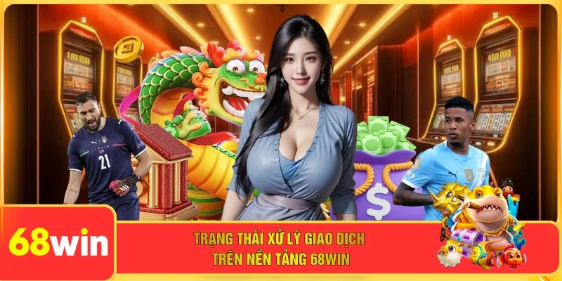 Trạng thái xử lý giao dịch trên nền tảng 68WIN